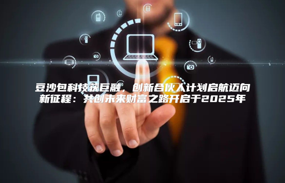 豆沙包科技获巨融，创新合伙人计划启航迈向新征程：共创未来财富之路开启于2025年