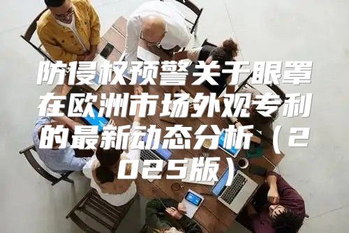 防侵权预警关于眼罩在欧洲市场外观专利的最新动态分析2025版