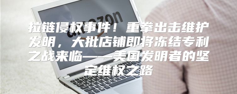 拉链侵权事件！重拳出击维护发明，大批店铺即将冻结专利之战来临——美国发明者的坚定维权之路