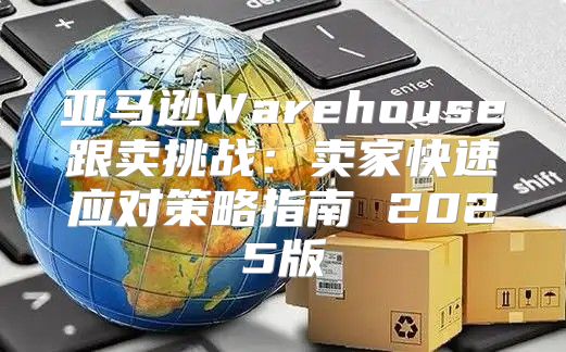 亚马逊Warehouse跟卖挑战：卖家快速应对策略指南 2025版