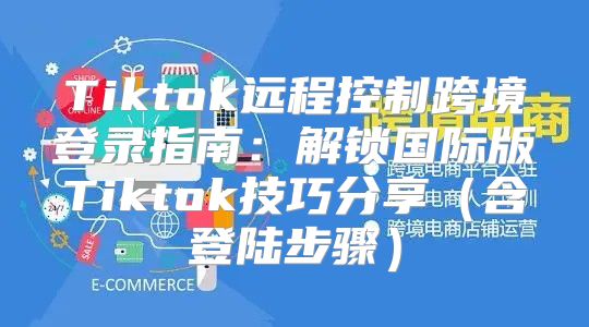 Tiktok远程控制跨境登录指南：解锁国际版Tiktok技巧分享含登陆步骤