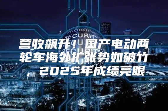 营收飙升！国产电动两轮车海外扩张势如破竹，2025年成绩亮眼