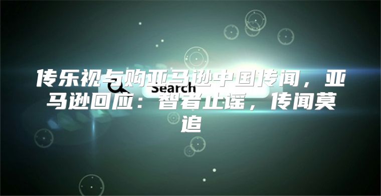 传乐视与购亚马逊中国传闻，亚马逊回应：智者止谣，传闻莫追
