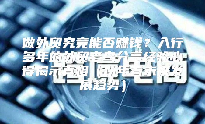 做外贸究竟能否赚钱？入行多年的外贸老鸟分享经验心得揭示真相以年看未来发展趋势