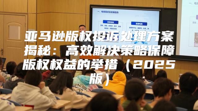 亚马逊版权投诉处理方案揭秘：高效解决策略保障版权权益的举措2025版
