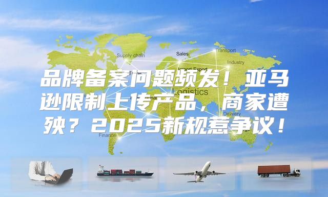 品牌备案问题频发！亚马逊限制上传产品，商家遭殃？2025新规惹争议！