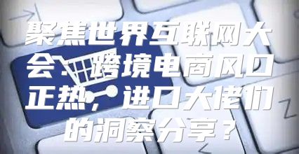 聚焦世界互联网大会：跨境电商风口正热，进口大佬们的洞察分享？