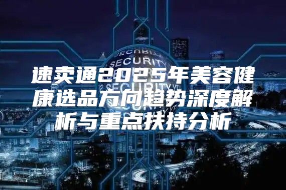 速卖通2025年美容健康选品方向趋势深度解析与重点扶持分析
