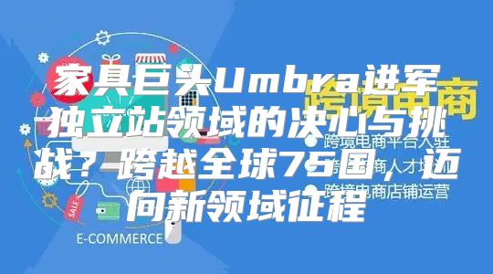 家具巨头Umbra进军独立站领域的决心与挑战？跨越全球75国，迈向新领域征程