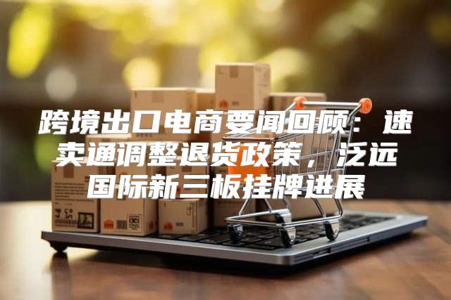 跨境出口电商要闻回顾：速卖通调整退货政策，泛远国际新三板挂牌进展