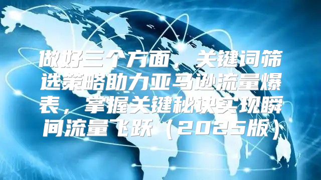 做好三个方面，关键词筛选策略助力亚马逊流量爆表，掌握关键秘诀实现瞬间流量飞跃2025版
