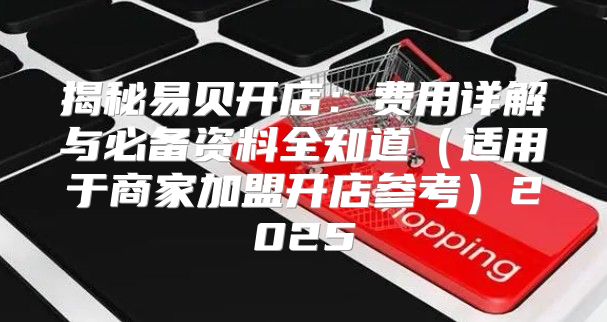 揭秘易贝开店：费用详解与必备资料全知道适用于商家加盟开店参考2025