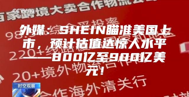 外媒：SHEIN瞄准美国上市，预计估值达惊人水平——800亿至900亿美元！