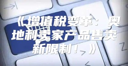增值税变革：奥地利卖家产品售卖新限制！