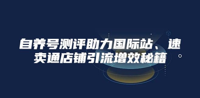 自养号测评助力国际站、速卖通店铺引流增效秘籍
