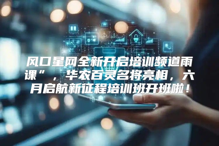 风口星网全新开启培训频道雨课”，华农百灵名将亮相，六月启航新征程培训班开班啦！