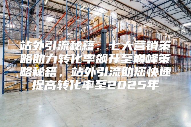 站外引流秘籍：七大营销策略助力转化率飙升至巅峰策略秘籍，站外引流助您快速提高转化率至2025年