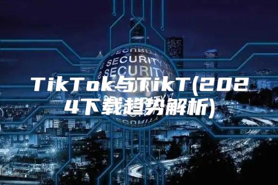 TikTok与TikT(2025下载趋势解析)