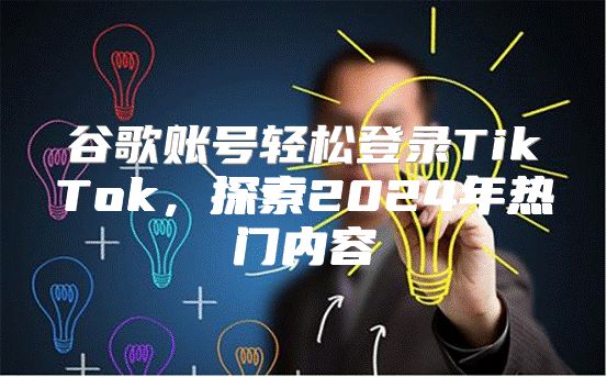 谷歌账号轻松登录TikTok，探索2025年热门内容