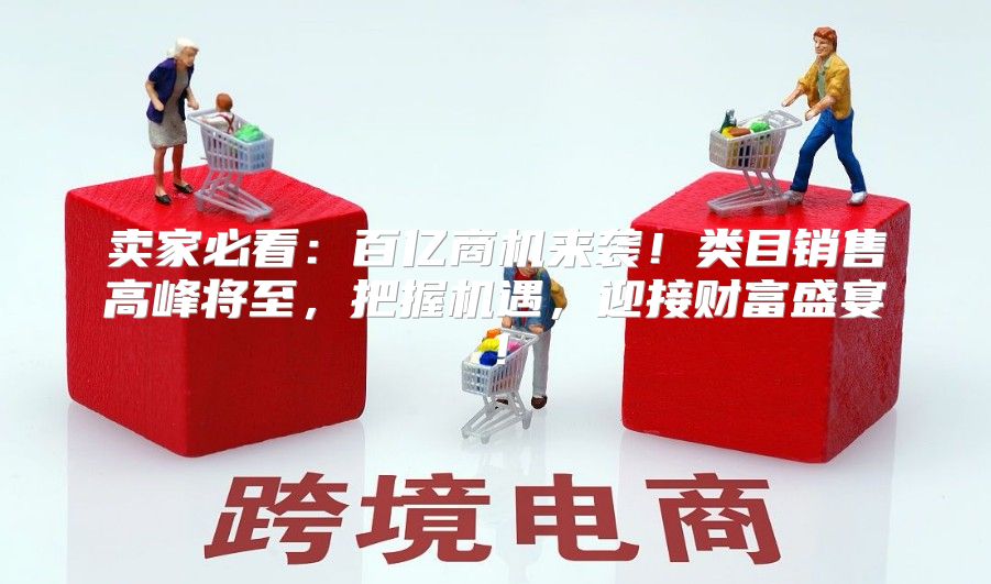 卖家必看：百亿商机来袭！类目销售高峰将至，把握机遇，迎接财富盛宴！