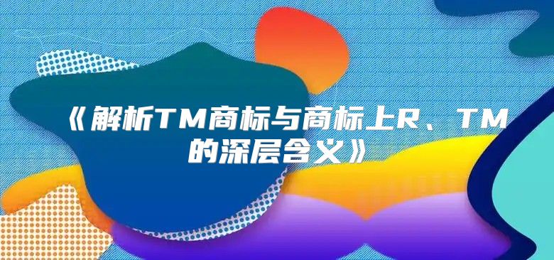 解析TM商标与商标上R、TM的深层含义