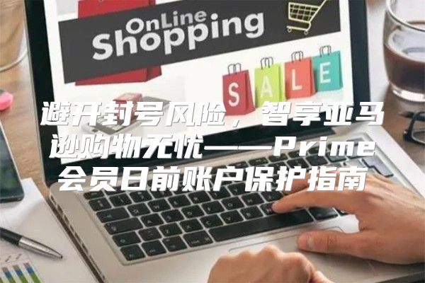 避开封号风险，智享亚马逊购物无忧——Prime会员日前账户保护指南