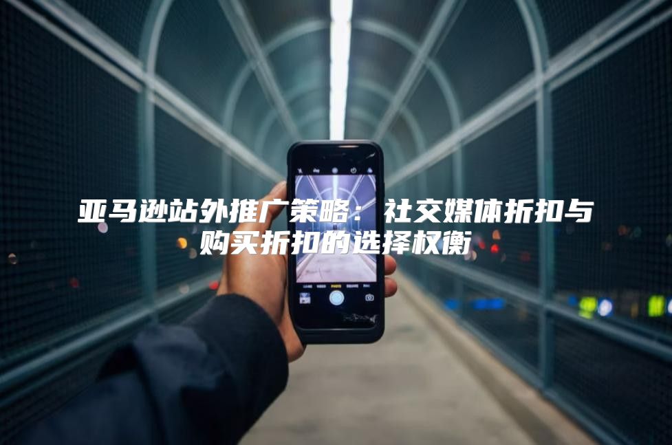 亚马逊站外推广策略：社交媒体折扣与购买折扣的选择权衡