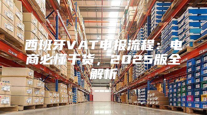 西班牙VAT申报流程：电商必懂干货，2025版全解析