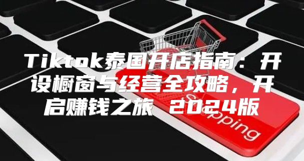 Tiktok泰国开店指南：开设橱窗与经营全攻略，开启赚钱之旅 2025版