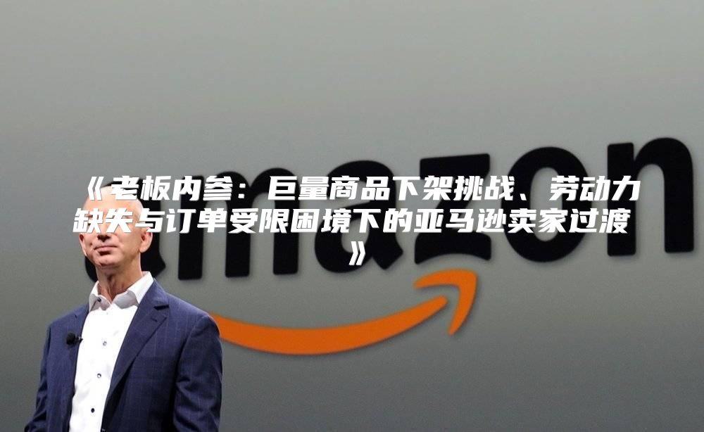 老板内参：巨量商品下架挑战、劳动力缺失与订单受限困境下的亚马逊卖家过渡