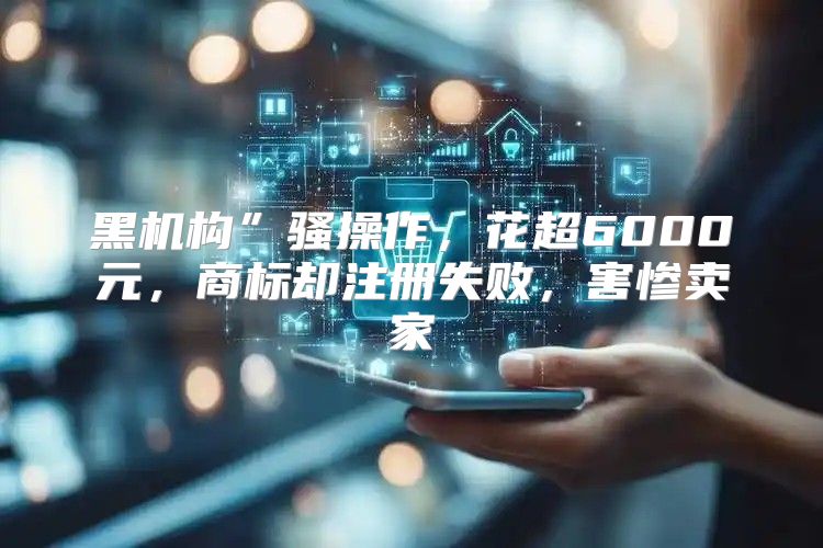 黑机构”骚操作，花超6000元，商标却注册失败，害惨卖家