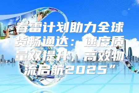春雷计划助力全球货畅通达：速度质量双提升，高效物流启航2025”