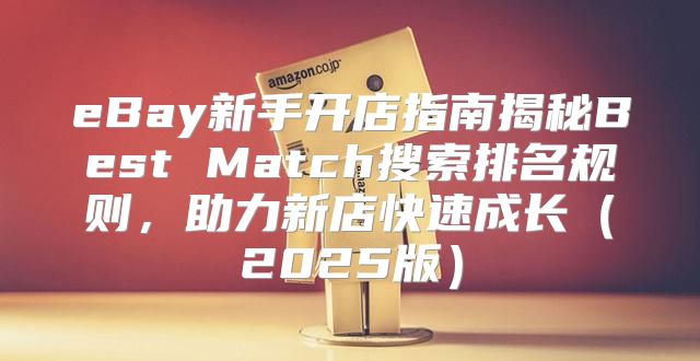 eBay新手开店指南揭秘Best Match搜索排名规则，助力新店快速成长2025版