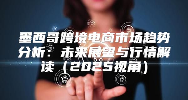 墨西哥跨境电商市场趋势分析：未来展望与行情解读2025视角