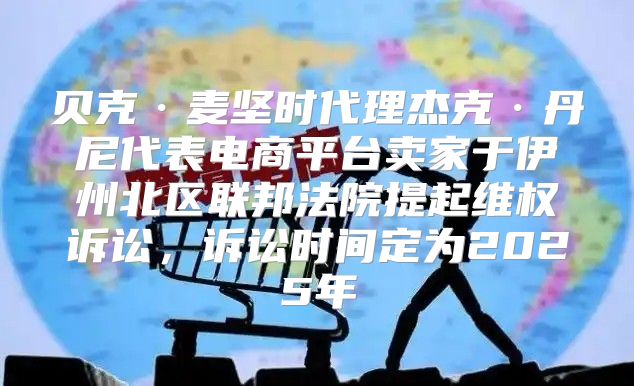 贝克·麦坚时代理杰克·丹尼代表电商平台卖家于伊州北区联邦法院提起维权诉讼，诉讼时间定为2025年
