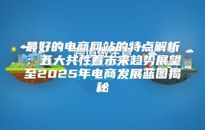 最好的电商网站的特点解析：五大共性看未来趋势展望至2025年电商发展蓝图揭秘