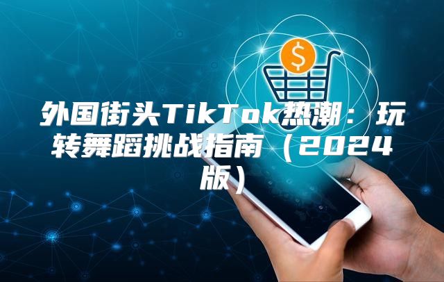 外国街头TikTok热潮：玩转舞蹈挑战指南2025版