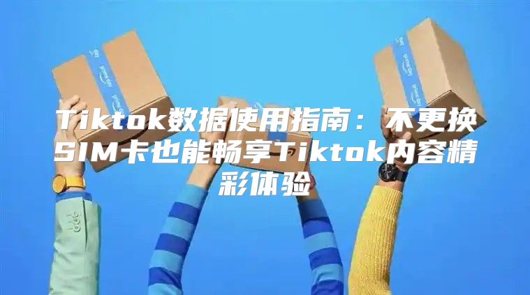Tiktok数据使用指南：不更换SIM卡也能畅享Tiktok内容精彩体验
