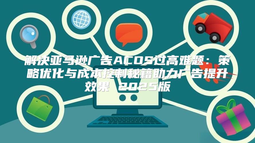 解决亚马逊广告ACOS过高难题：策略优化与成本控制秘籍助力广告提升效果 2025版
