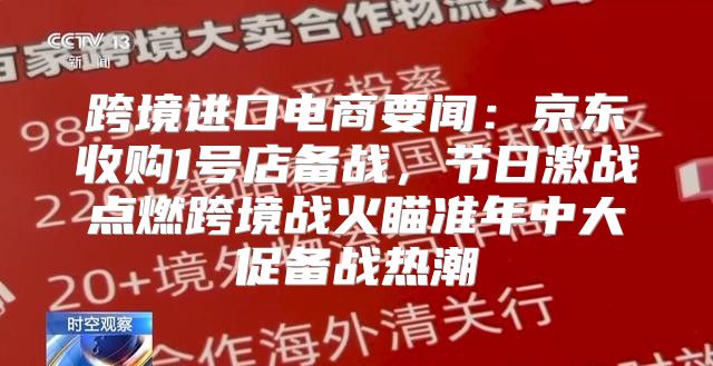 跨境进口电商要闻：京东收购1号店备战，节日激战点燃跨境战火瞄准年中大促备战热潮