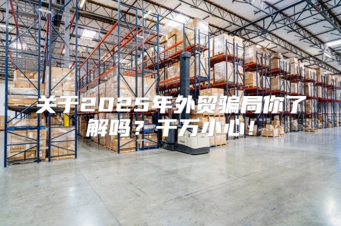 关于2025年外贸骗局你了解吗？千万小心！