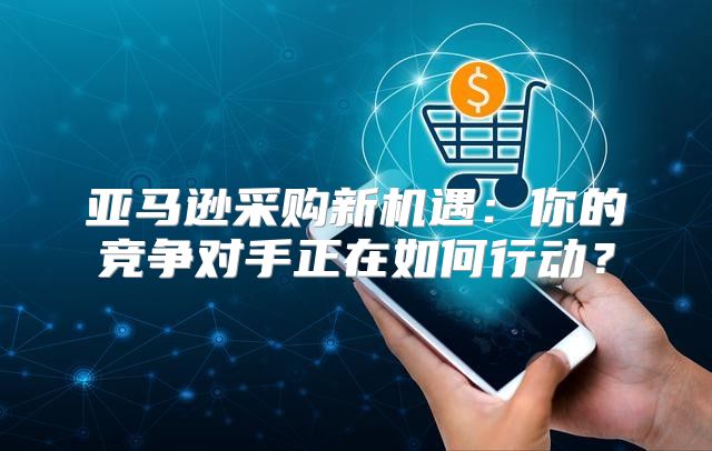 亚马逊采购新机遇：你的竞争对手正在如何行动？
