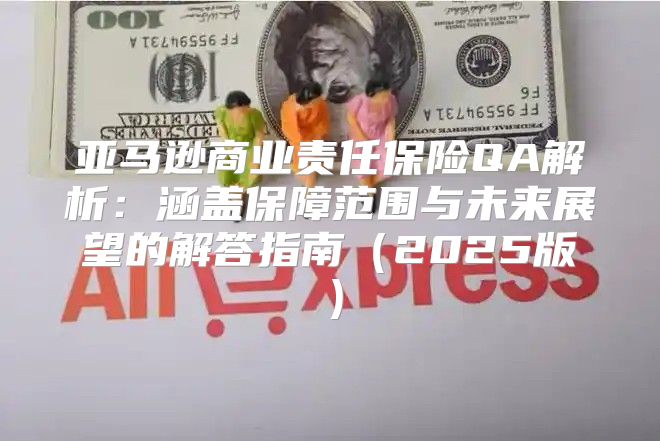 亚马逊商业责任保险QA解析：涵盖保障范围与未来展望的解答指南2025版