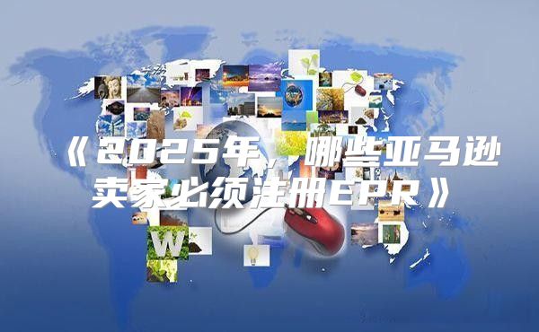 2025年，哪些亚马逊卖家必须注册EPR