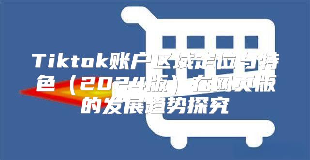 Tiktok账户区域定位与特色2025版在网页版的发展趋势探究