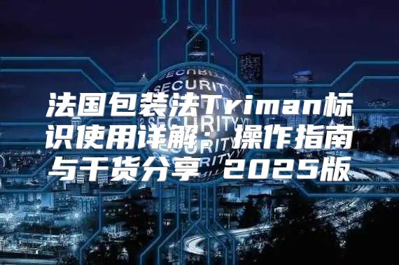 法国包装法Triman标识使用详解：操作指南与干货分享 2025版