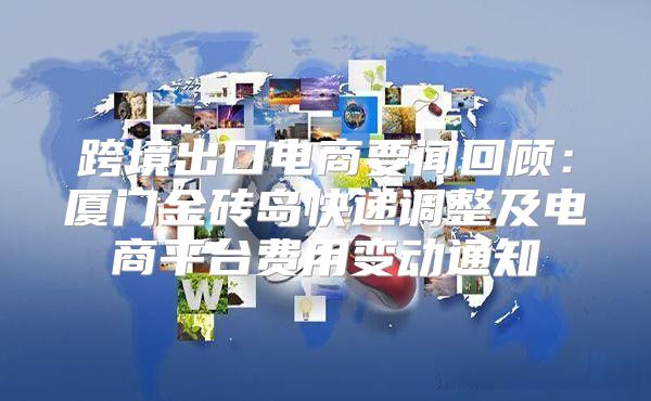跨境出口电商要闻回顾：厦门金砖岛快递调整及电商平台费用变动通知