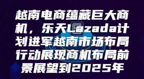 越南电商蕴藏巨大商机，乐天Lazada计划进军越南市场布局行动展现商机布局前景展望到2025年
