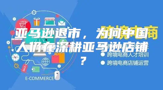 亚马逊退市，为何中国人仍在深耕亚马逊店铺？