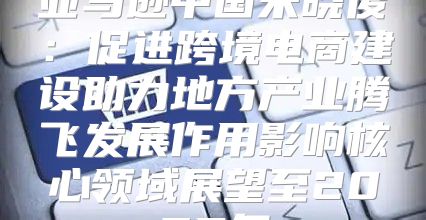 亚马逊中国宋晓俊：促进跨境电商建设助力地方产业腾飞发展作用影响核心领域展望至2025年
